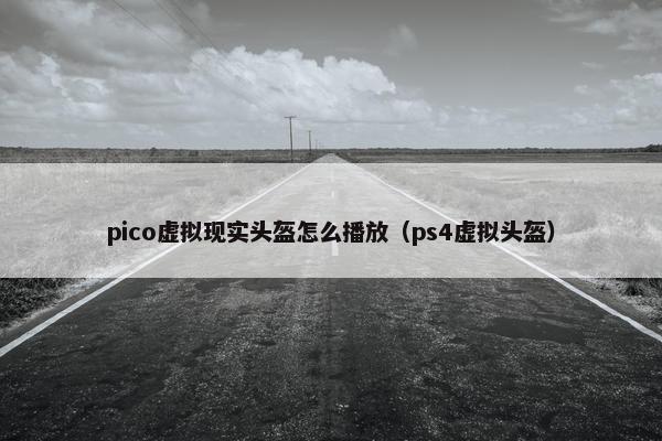 pico虚拟现实头盔怎么播放（ps4虚拟头盔）
