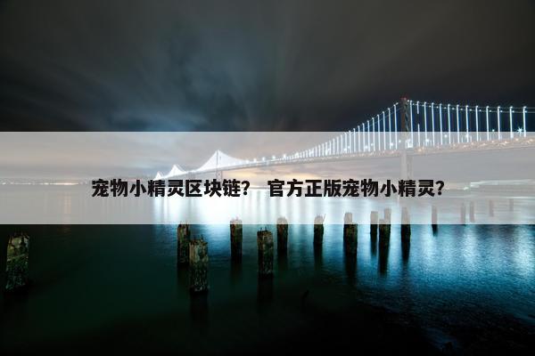宠物小精灵区块链？ 官方正版宠物小精灵？