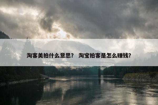 淘客美拍什么意思？ 淘宝拍客是怎么赚钱？