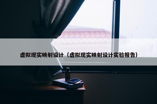 虚拟现实映射设计（虚拟现实映射设计实验报告）