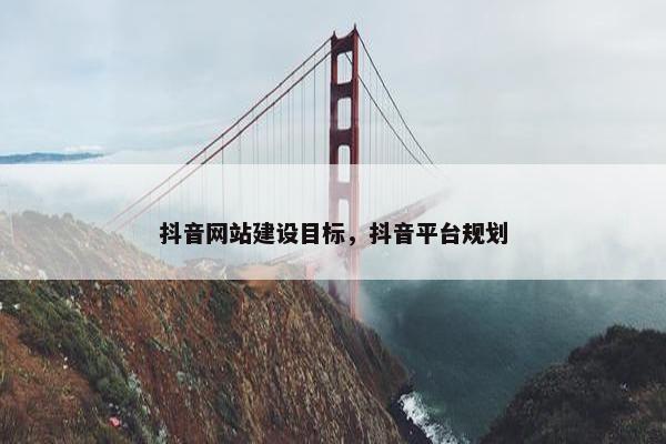 抖音网站建设目标，抖音平台规划