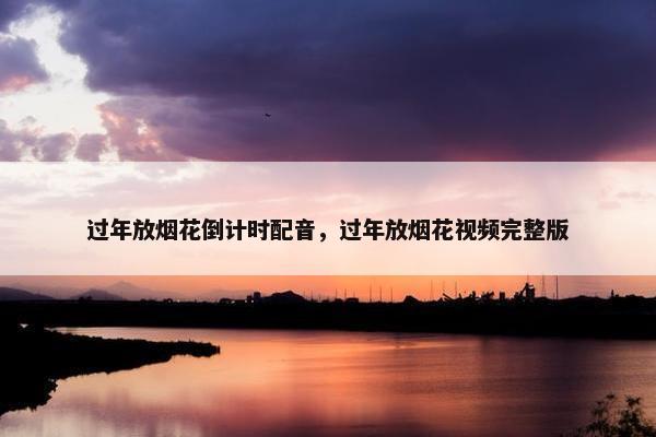 过年放烟花倒计时配音，过年放烟花视频完整版