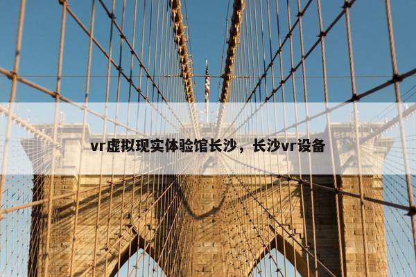 vr虚拟现实体验馆长沙，长沙vr设备