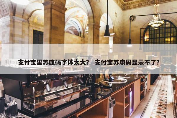 支付宝里苏康码字体太大？ 支付宝苏康码显示不了？