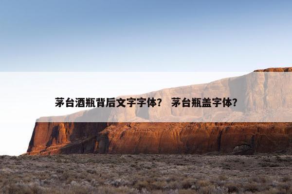 茅台酒瓶背后文字字体？ 茅台瓶盖字体？