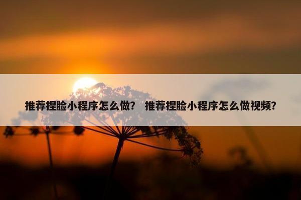 推荐捏脸小程序怎么做？ 推荐捏脸小程序怎么做视频？