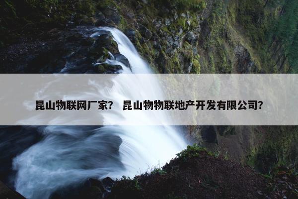 昆山物联网厂家？ 昆山物物联地产开发有限公司？