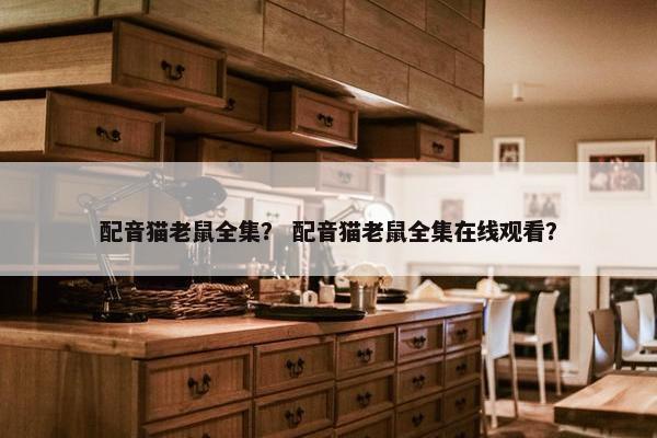 配音猫老鼠全集？ 配音猫老鼠全集在线观看？