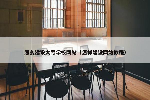 怎么建设大专学校网站（怎样建设网站教程）