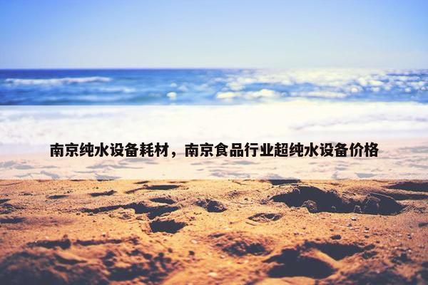 南京纯水设备耗材，南京食品行业超纯水设备价格