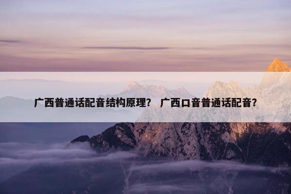 广西普通话配音结构原理？ 广西口音普通话配音？