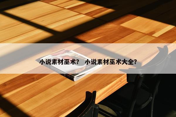 小说素材巫术？ 小说素材巫术大全？