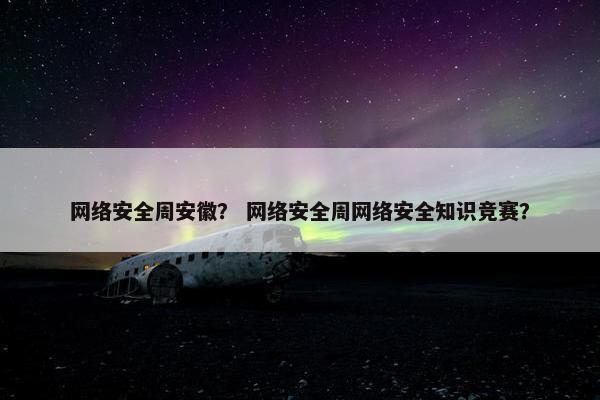网络安全周安徽？ 网络安全周网络安全知识竞赛？