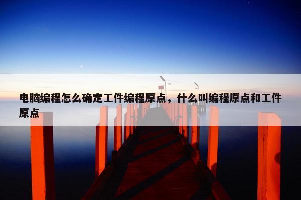 电脑编程怎么确定工件编程原点，什么叫编程原点和工件原点