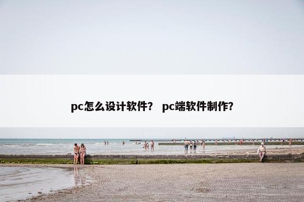 pc怎么设计软件？ pc端软件制作？