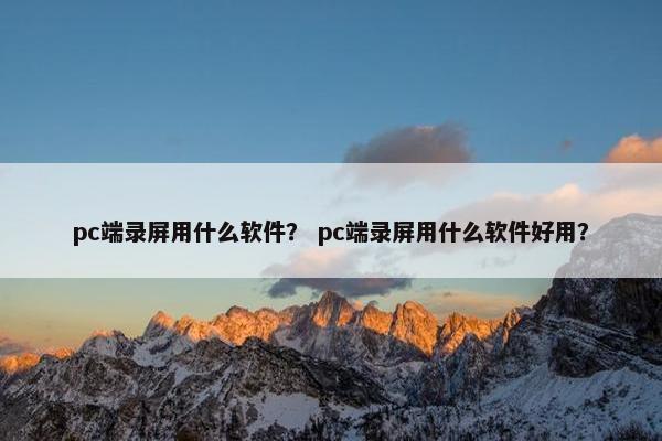 pc端录屏用什么软件？ pc端录屏用什么软件好用？
