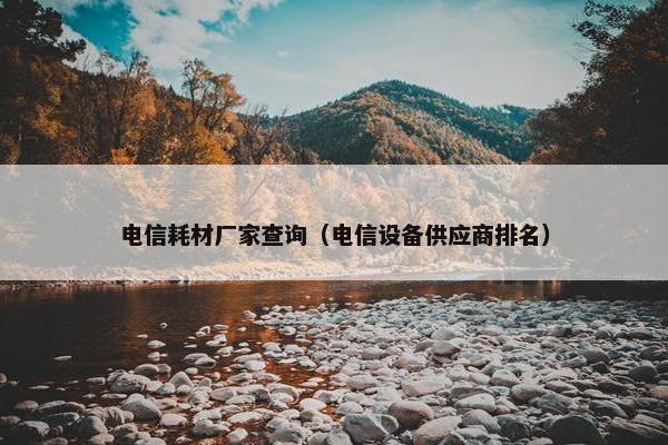 电信耗材厂家查询（电信设备供应商排名）
