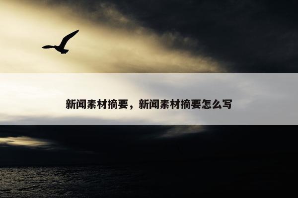 新闻素材摘要，新闻素材摘要怎么写