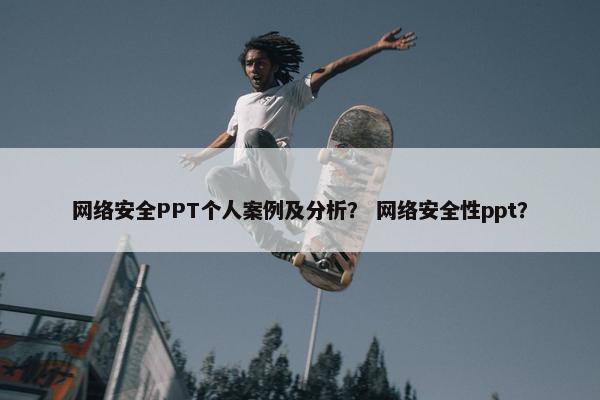 网络安全PPT个人案例及分析？ 网络安全性ppt？