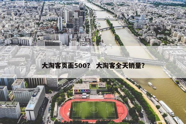 大淘客页面500？ 大淘客全天销量？