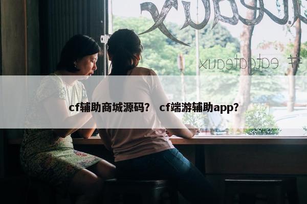 cf辅助商城源码？ cf端游辅助app？