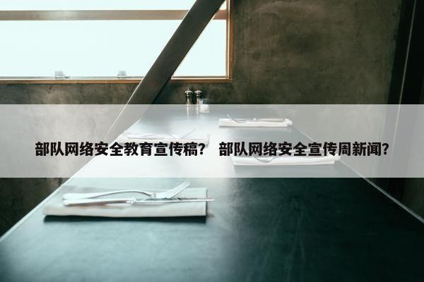 部队网络安全教育宣传稿？ 部队网络安全宣传周新闻？