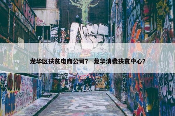 龙华区扶贫电商公司？ 龙华消费扶贫中心？
