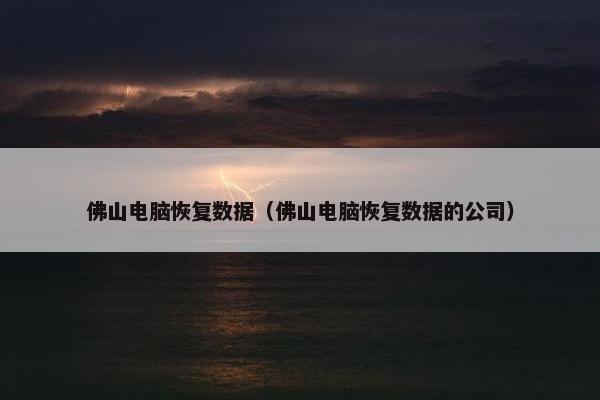 佛山电脑恢复数据（佛山电脑恢复数据的公司）