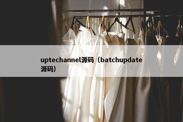 uptechannel源码（batchupdate源码）