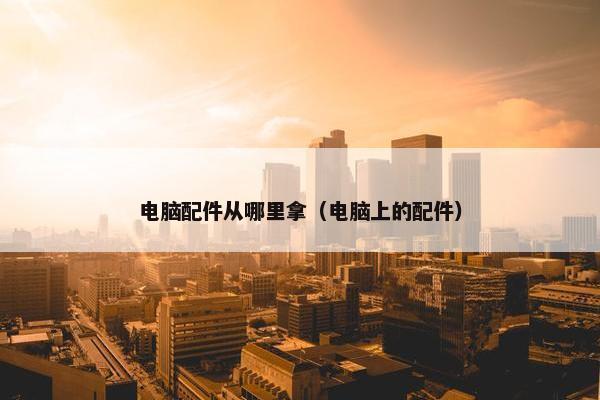 电脑配件从哪里拿（电脑上的配件）
