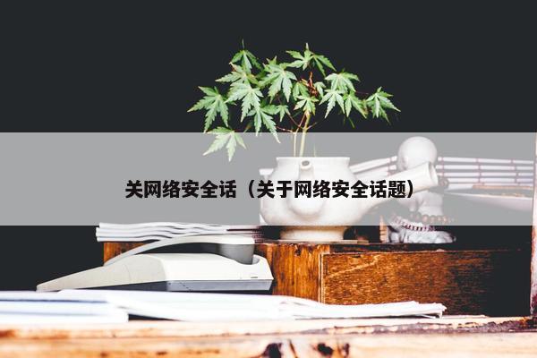关网络安全话（关于网络安全话题）