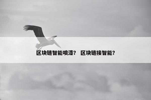 区块链智能喷漆？ 区块链接智能？