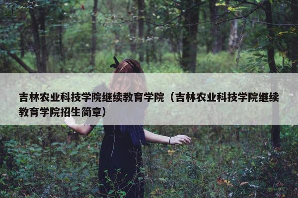 吉林农业科技学院继续教育学院（吉林农业科技学院继续教育学院招生简章）