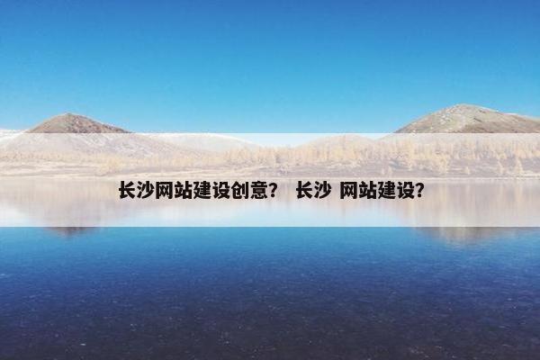 长沙网站建设创意？ 长沙 网站建设？