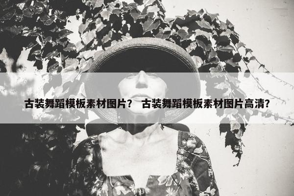 古装舞蹈模板素材图片？ 古装舞蹈模板素材图片高清？