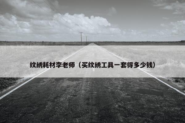 纹绣耗材李老师（买纹绣工具一套得多少钱）