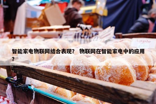 智能家电物联网结合表现？ 物联网在智能家电中的应用？