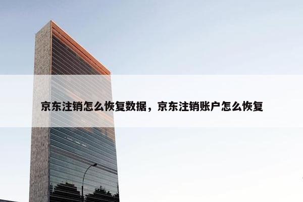 京东注销怎么恢复数据，京东注销账户怎么恢复