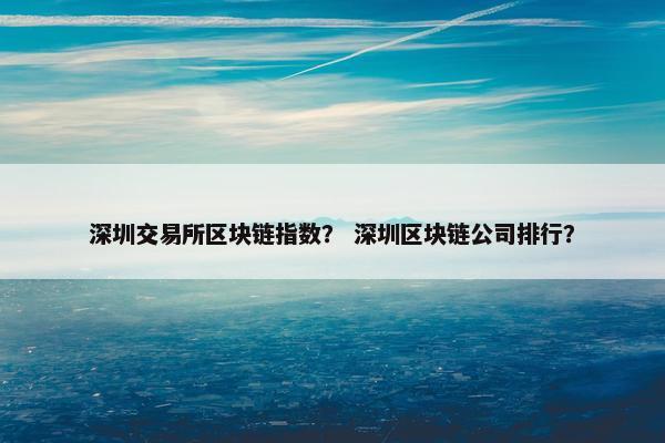 深圳交易所区块链指数？ 深圳区块链公司排行？