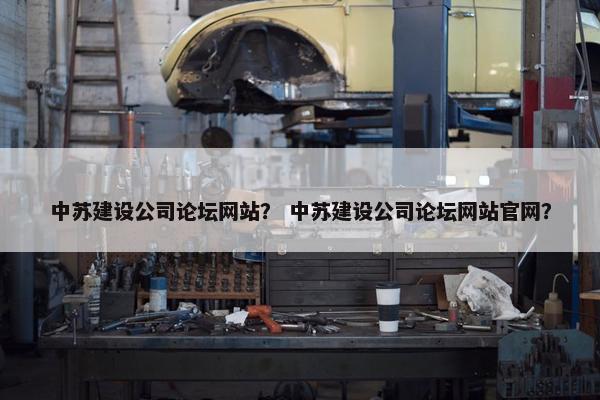 中苏建设公司论坛网站？ 中苏建设公司论坛网站官网？