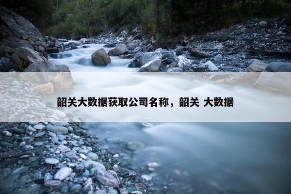 韶关大数据获取公司名称，韶关 大数据
