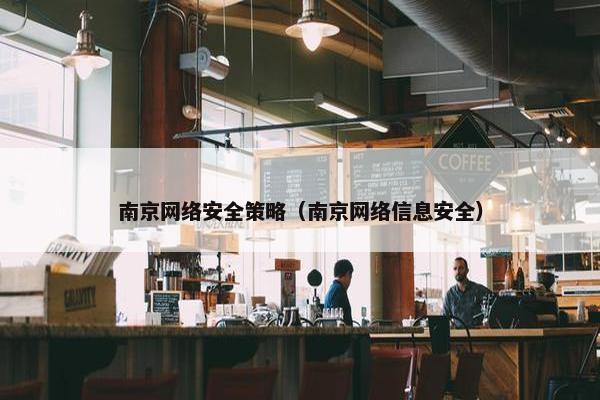 南京网络安全策略（南京网络信息安全）