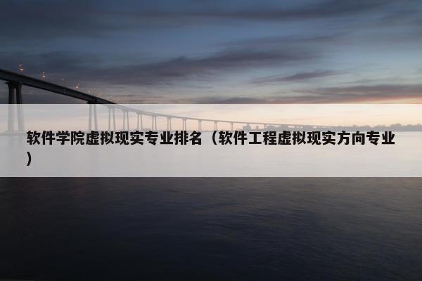 软件学院虚拟现实专业排名（软件工程虚拟现实方向专业）