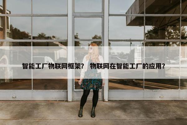 智能工厂物联网框架？ 物联网在智能工厂的应用？