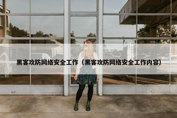 黑客攻防网络安全工作（黑客攻防网络安全工作内容）