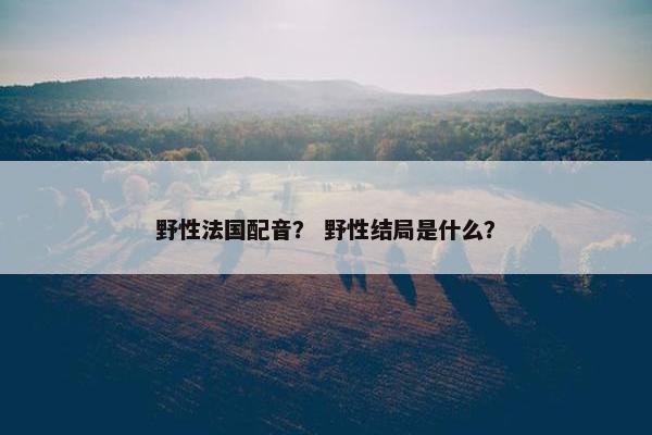 野性法国配音？ 野性结局是什么？