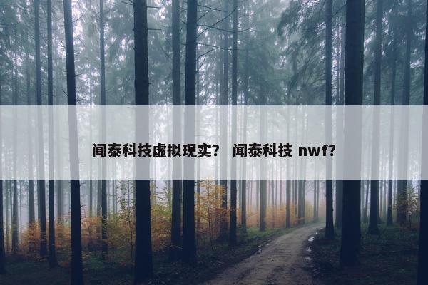 闻泰科技虚拟现实？ 闻泰科技 nwf？