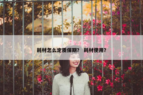 耗材怎么定质保期？ 耗材使用？