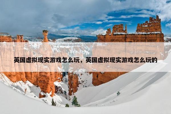 英国虚拟现实游戏怎么玩，英国虚拟现实游戏怎么玩的