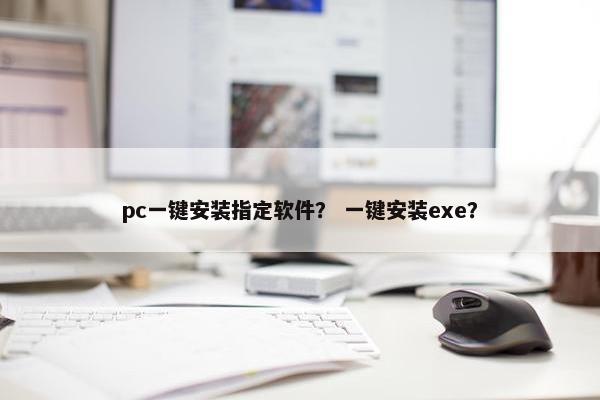 pc一键安装指定软件？ 一键安装exe？